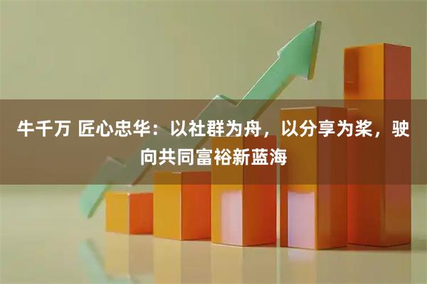牛千万 匠心忠华：以社群为舟，以分享为桨，驶向共同富裕新蓝海