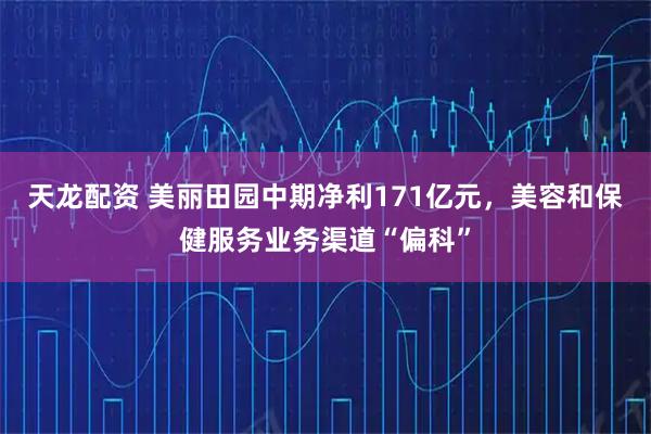 天龙配资 美丽田园中期净利171亿元，美容和保健服务业务渠道“偏科”