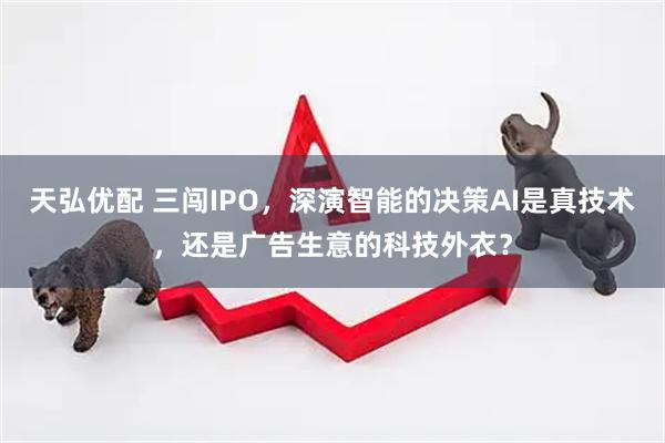天弘优配 三闯IPO，深演智能的决策AI是真技术，还是广告生意的科技外衣？