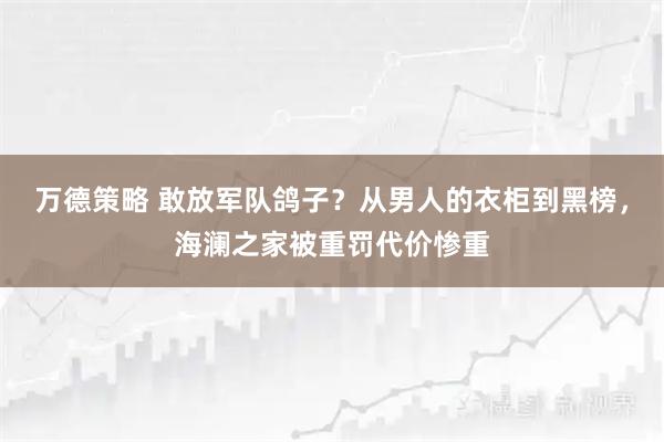 万德策略 敢放军队鸽子？从男人的衣柜到黑榜，海澜之家被重罚代价惨重