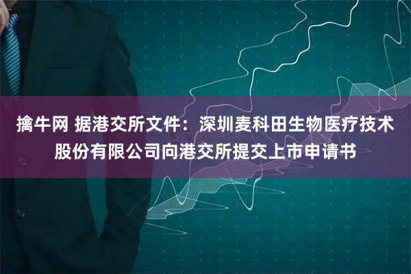 擒牛网 据港交所文件：深圳麦科田生物医疗技术股份有限公司向港交所提交上市申请书