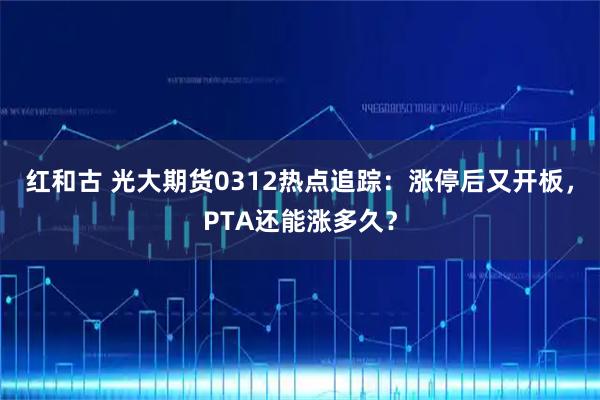 红和古 光大期货0312热点追踪：涨停后又开板，PTA还能涨多久？
