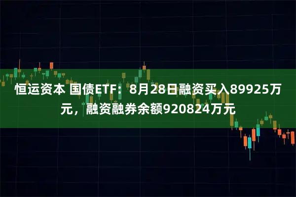 恒运资本 国债ETF：8月28日融资买入89925万元，融资融券余额920824万元
