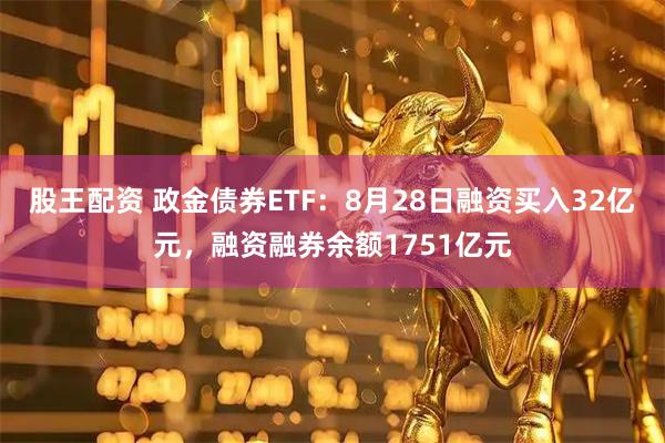 股王配资 政金债券ETF：8月28日融资买入32亿元，融资融券余额1751亿元