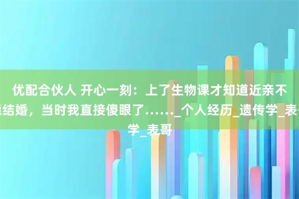 优配合伙人 开心一刻：上了生物课才知道近亲不能结婚，当时我直接傻眼了……_个人经历_遗传学_表哥