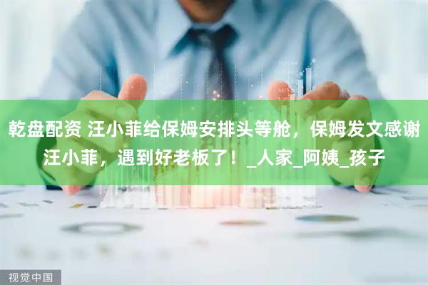 乾盘配资 汪小菲给保姆安排头等舱,保姆发文感谢汪小菲,遇到好老板了!_人家_阿姨_孩子