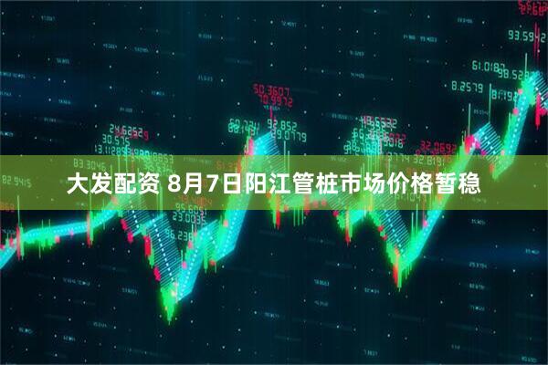 大发配资 8月7日阳江管桩市场价格暂稳