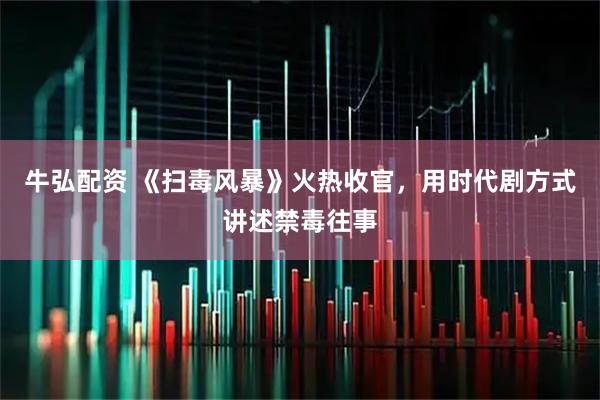 牛弘配资 《扫毒风暴》火热收官,用时代剧方式讲述禁毒往事