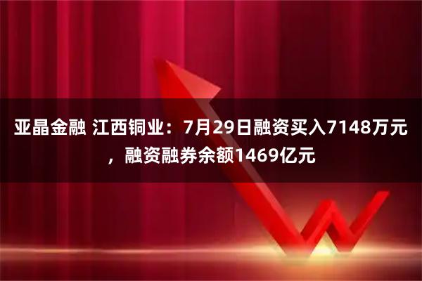 亚晶金融 江西铜业:7月29日融资买入7148万元,融资融券余额1469亿元