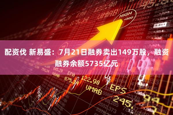 配资伐 新易盛：7月21日融券卖出149万股，融资融券余额5735亿元