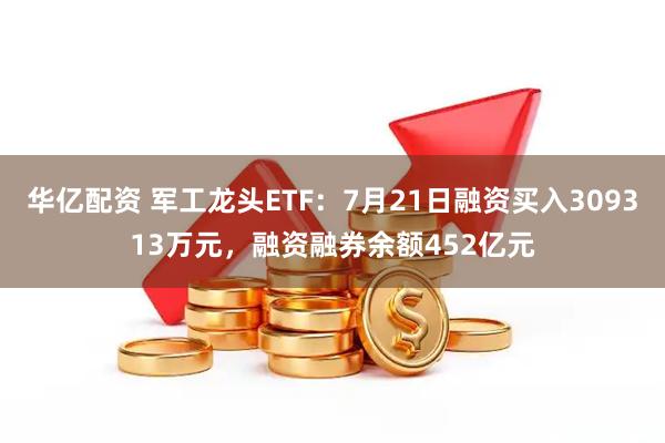 华亿配资 军工龙头ETF：7月21日融资买入309313万元，融资融券余额452亿元